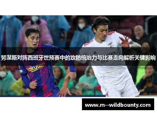 努涅斯对阵西班牙世预赛中的攻防统治力与比赛走向解析关键影响