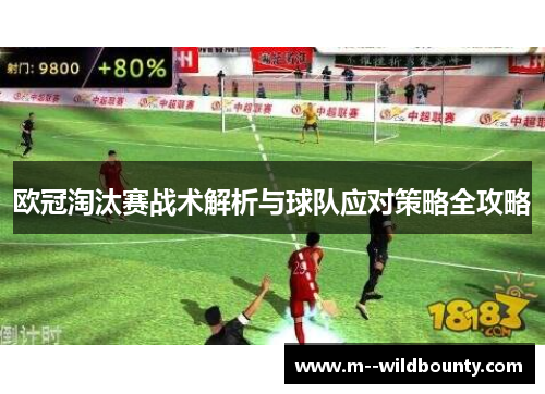 欧冠淘汰赛战术解析与球队应对策略全攻略 欧冠淘汰赛战术解析与球队应对策略全攻略
