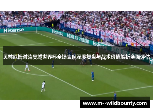 贝林厄姆对阵曼城世界杯全场表现深度复盘与战术价值解析全面评估 贝林厄姆对阵曼城世界杯全场表现深度复盘与战术价值解析全面评估