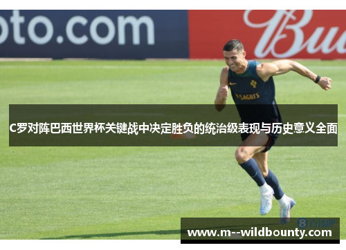 C罗对阵巴西世界杯关键战中决定胜负的统治级表现与历史意义全面