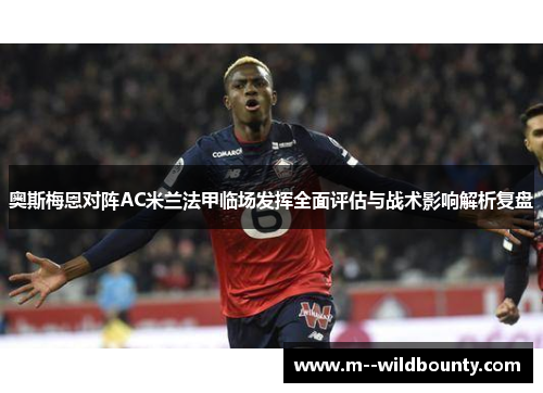 奥斯梅恩对阵AC米兰法甲临场发挥全面评估与战术影响解析复盘 奥斯梅恩对阵AC米兰法甲临场发挥全面评估与战术影响解析复盘