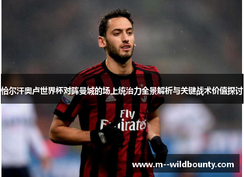 恰尔汗奥卢世界杯对阵曼城的场上统治力全景解析与关键战术价值探讨