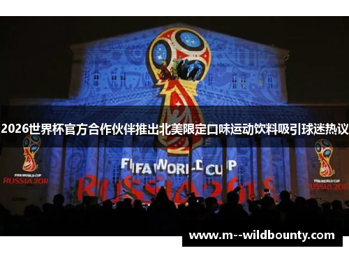 2026世界杯官方合作伙伴推出北美限定口味运动饮料吸引球迷热议