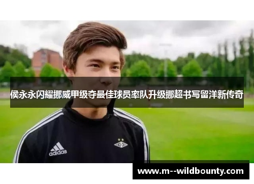 侯永永闪耀挪威甲级夺最佳球员率队升级挪超书写留洋新传奇