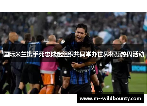 国际米兰携手死忠球迷组织共同举办世界杯预热周活动