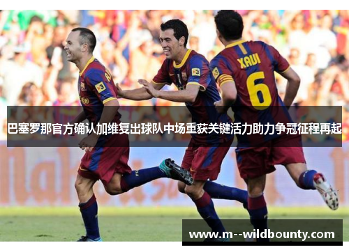 巴塞罗那官方确认加维复出球队中场重获关键活力助力争冠征程再起 巴塞罗那官方确认加维复出球队中场重获关键活力助力争冠征程再起