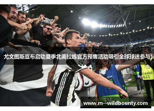 尤文图斯宣布启动夏季北美拉练官方预售活动吸引全球球迷参与