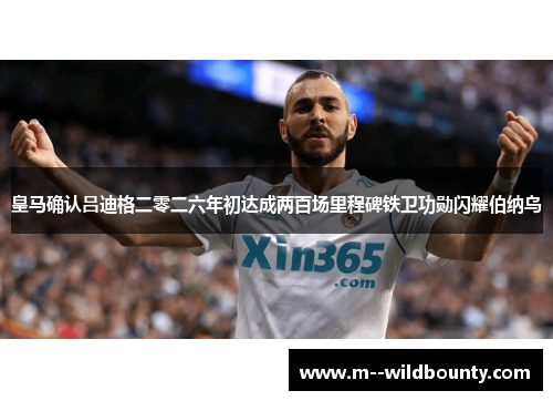 皇马确认吕迪格二零二六年初达成两百场里程碑铁卫功勋闪耀伯纳乌 皇马确认吕迪格二零二六年初达成两百场里程碑铁卫功勋闪耀伯纳乌