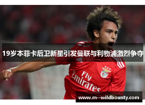 19岁本菲卡后卫新星引发曼联与利物浦激烈争夺 19岁本菲卡后卫新星引发曼联与利物浦激烈争夺