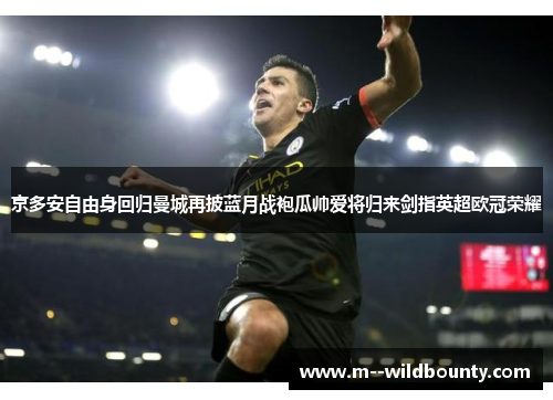 京多安自由身回归曼城再披蓝月战袍瓜帅爱将归来剑指英超欧冠荣耀 京多安自由身回归曼城再披蓝月战袍瓜帅爱将归来剑指英超欧冠荣耀
