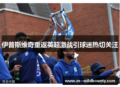 伊普斯维奇重返英超激战引球迷热切关注