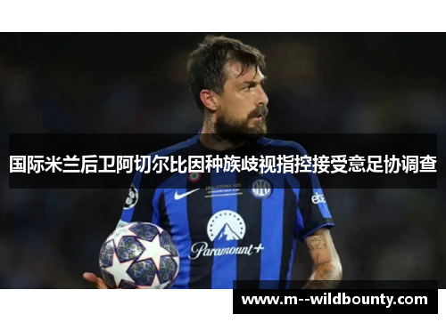 国际米兰后卫阿切尔比因种族歧视指控接受意足协调查 国际米兰后卫阿切尔比因种族歧视指控接受意足协调查