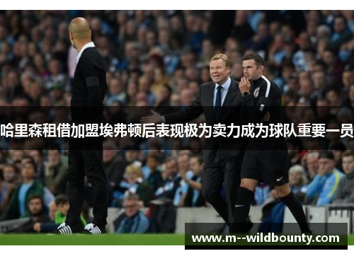 哈里森租借加盟埃弗顿后表现极为卖力成为球队重要一员 哈里森租借加盟埃弗顿后表现极为卖力成为球队重要一员