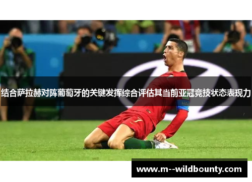 结合萨拉赫对阵葡萄牙的关键发挥综合评估其当前亚冠竞技状态表现力