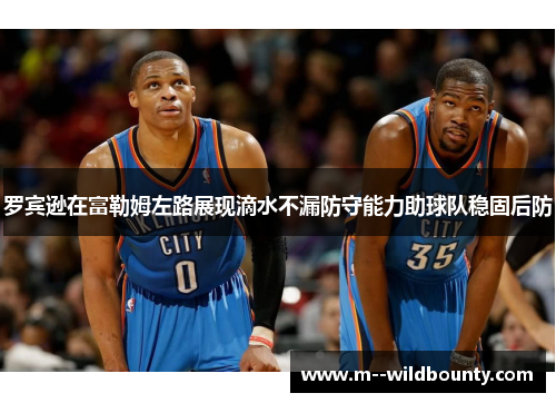 罗宾逊在富勒姆左路展现滴水不漏防守能力助球队稳固后防