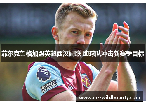 菲尔克鲁格加盟英超西汉姆联 助球队冲击新赛季目标