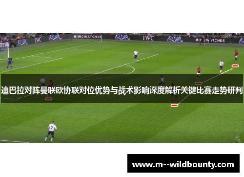 迪巴拉对阵曼联欧协联对位优势与战术影响深度解析关键比赛走势研判
