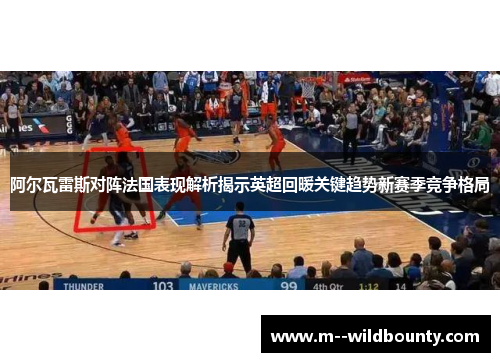 阿尔瓦雷斯对阵法国表现解析揭示英超回暖关键趋势新赛季竞争格局