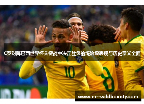 C罗对阵巴西世界杯关键战中决定胜负的统治级表现与历史意义全面