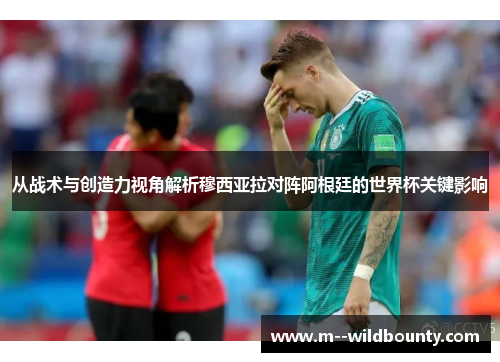 从战术与创造力视角解析穆西亚拉对阵阿根廷的世界杯关键影响
