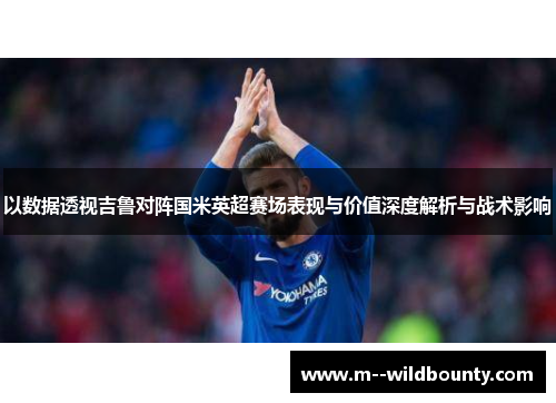 以数据透视吉鲁对阵国米英超赛场表现与价值深度解析与战术影响 以数据透视吉鲁对阵国米英超赛场表现与价值深度解析与战术影响