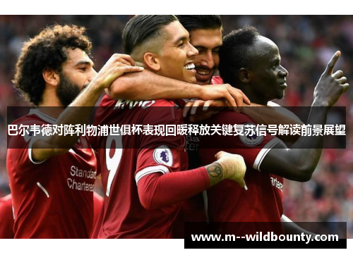 巴尔韦德对阵利物浦世俱杯表现回暖释放关键复苏信号解读前景展望