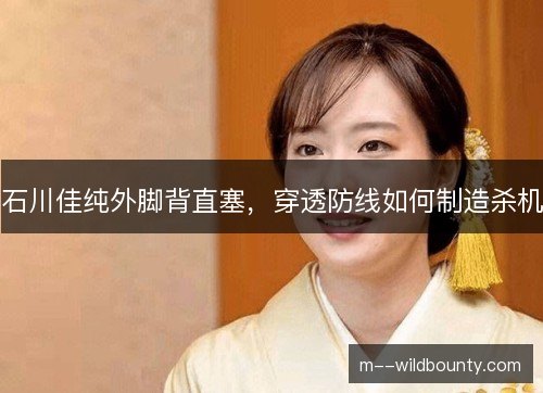 石川佳纯外脚背直塞，穿透防线如何制造杀机