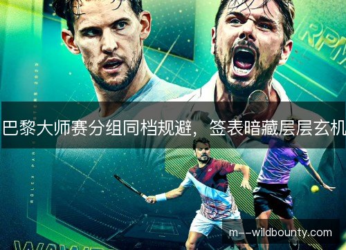 巴黎大师赛分组同档规避，签表暗藏层层玄机
